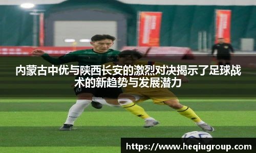 内蒙古中优与陕西长安的激烈对决揭示了足球战术的新趋势与发展潜力