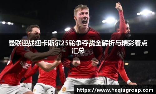 曼联迎战纽卡斯尔25轮争夺战全解析与精彩看点汇总