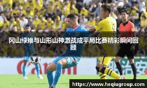 冈山绿雉与山形山神激战成平局比赛精彩瞬间回顾