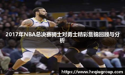 2017年NBA总决赛骑士对勇士精彩集锦回顾与分析